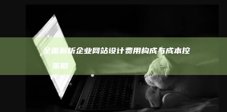 全面解析：企业网站设计费用构成与成本控制策略